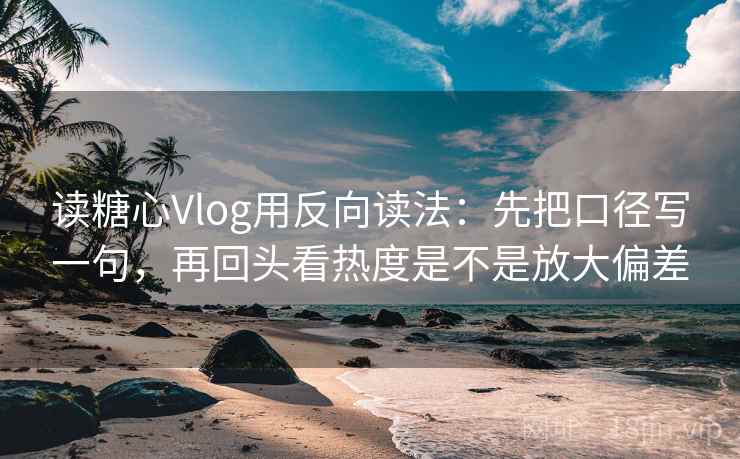 读糖心Vlog用反向读法：先把口径写一句，再回头看热度是不是放大偏差