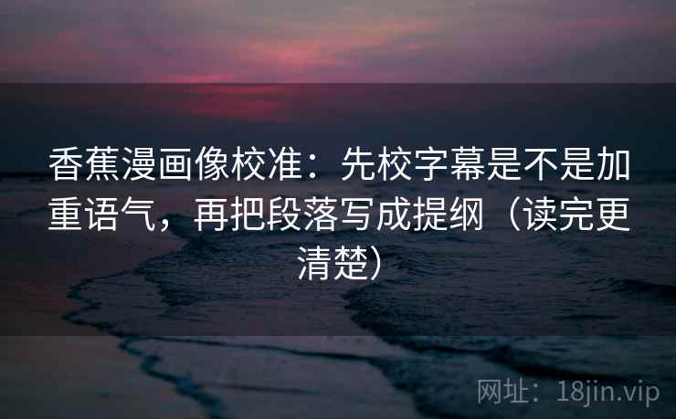香蕉漫画像校准:先校字幕是不是加重语气,再把段落写成提纲(读完更清楚) 第2张 香蕉漫画像校准:先校字幕是不是加重语气,再把段落写成提纲(读完更清楚) 第2张