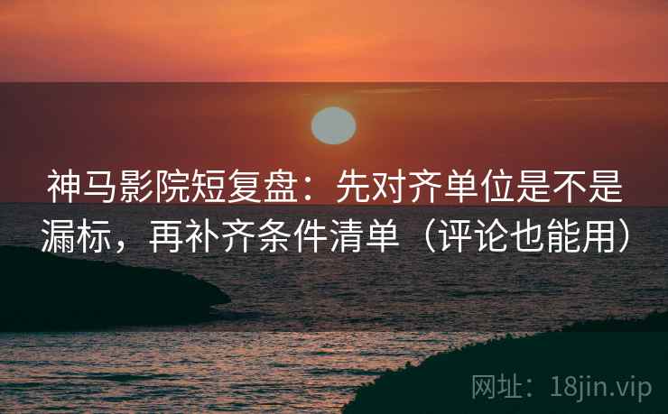 神马影院短复盘：先对齐单位是不是漏标，再补齐条件清单（评论也能用）  第2张