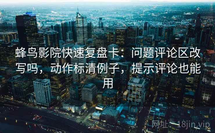 蜂鸟影院快速复盘卡：问题评论区改写吗，动作标清例子，提示评论也能用  第2张