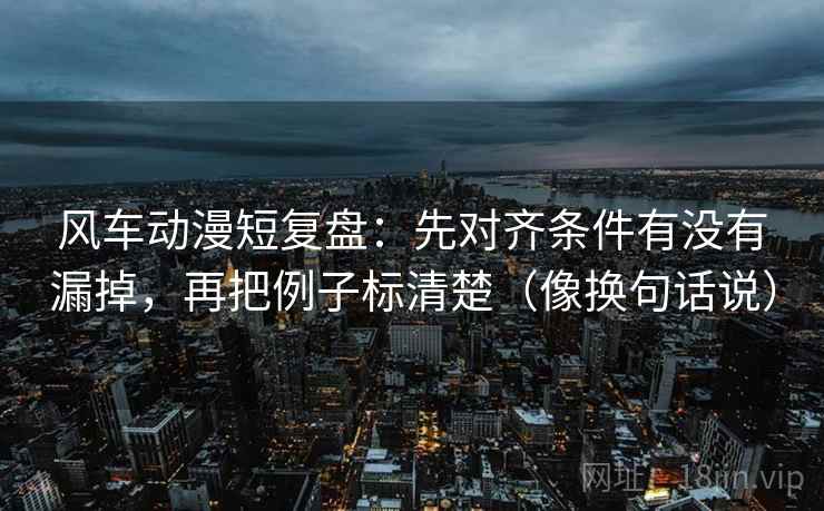 风车动漫短复盘:先对齐条件有没有漏掉,再把例子标清楚(像换句话说) 第2张 风车动漫短复盘:先对齐条件有没有漏掉,再把例子标清楚(像换句话说) 第2张