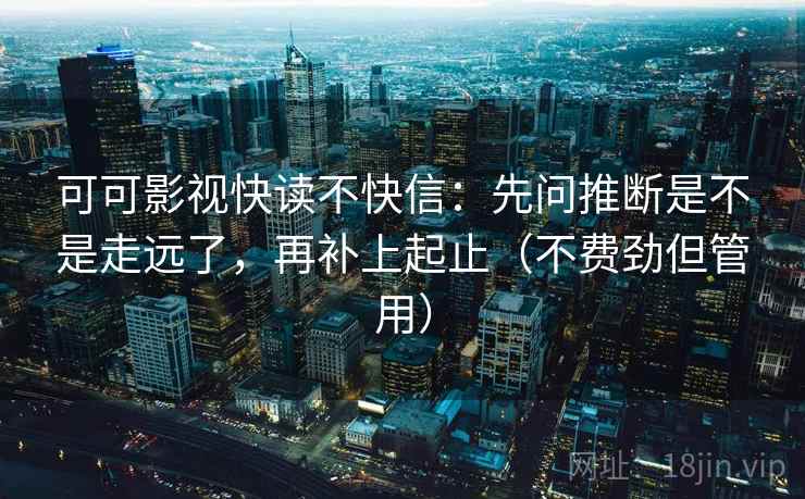 可可影视快读不快信:先问推断是不是走远了,再补上起止(不费劲但管用)