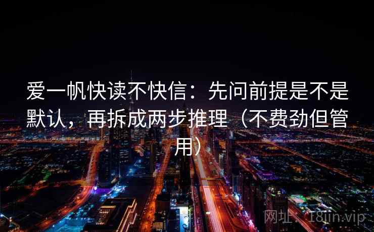 爱一帆快读不快信:先问前提是不是默认,再拆成两步推理(不费劲但管用)
