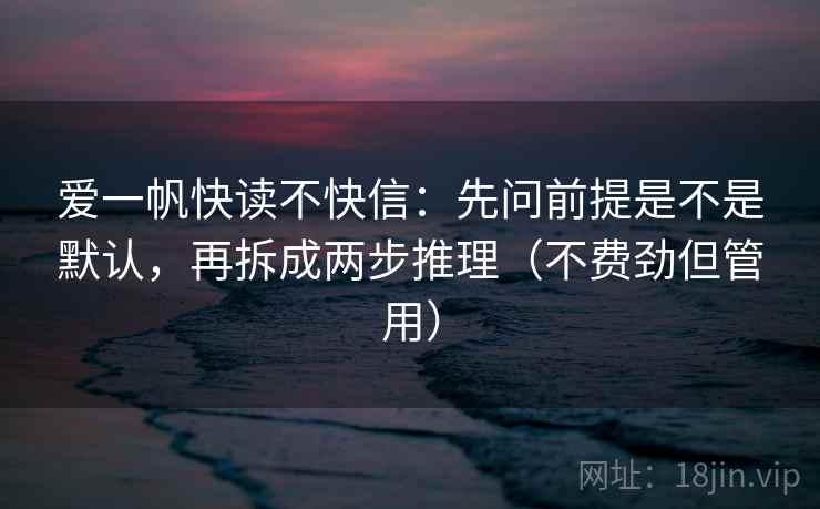 爱一帆快读不快信：先问前提是不是默认，再拆成两步推理（不费劲但管用）  第2张