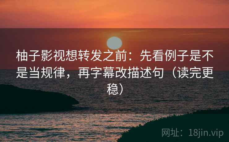 柚子影视想转发之前：先看例子是不是当规律，再字幕改描述句（读完更稳）