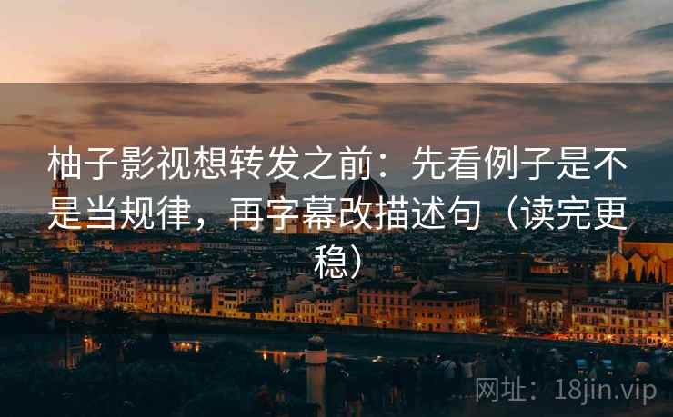 柚子影视想转发之前:先看例子是不是当规律,再字幕改描述句(读完更稳) 第2张 柚子影视想转发之前:先看例子是不是当规律,再字幕改描述句(读完更稳) 第2张