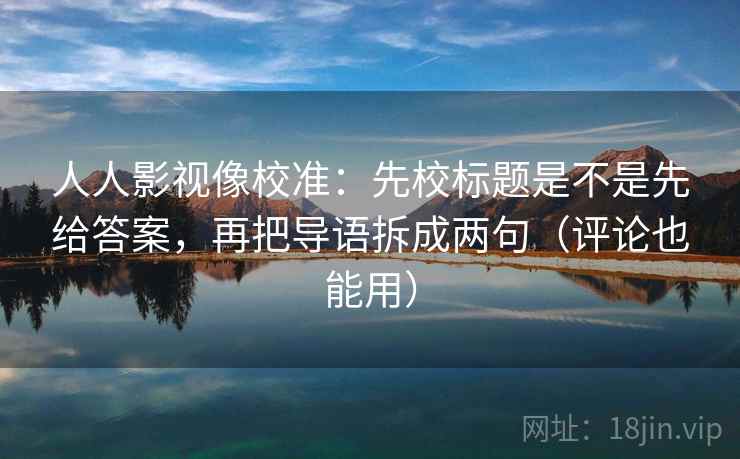 人人影视像校准:先校标题是不是先给答案,再把导语拆成两句(评论也能用)