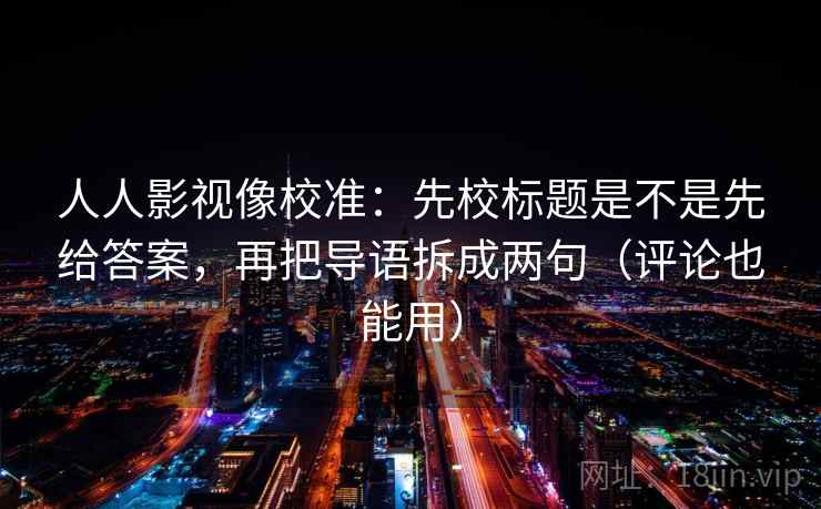 人人影视像校准：先校标题是不是先给答案，再把导语拆成两句（评论也能用）  第2张
