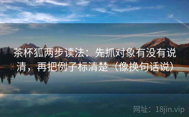 茶杯狐两步读法:先抓对象有没有说清,再把例子标清楚(像换句话说)