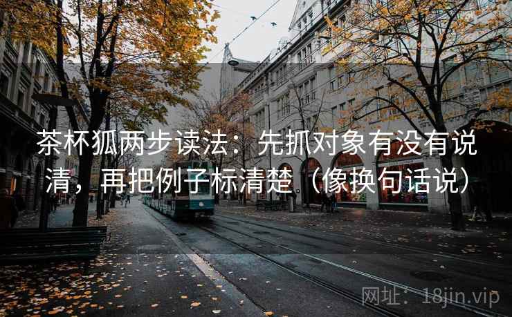 茶杯狐两步读法:先抓对象有没有说清,再把例子标清楚(像换句话说) 第2张 茶杯狐两步读法:先抓对象有没有说清,再把例子标清楚(像换句话说) 第2张