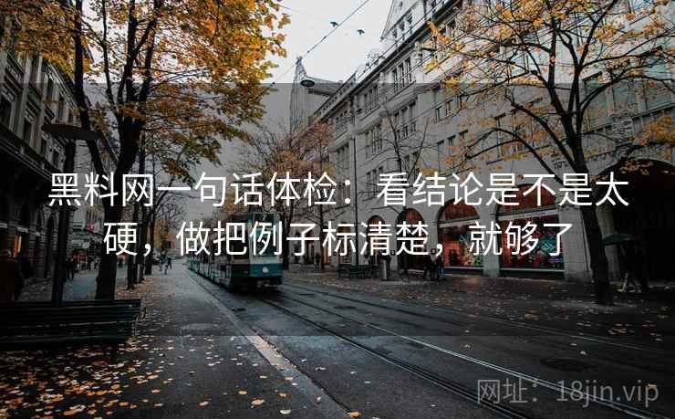 黑料网一句话体检：看结论是不是太硬，做把例子标清楚，就够了