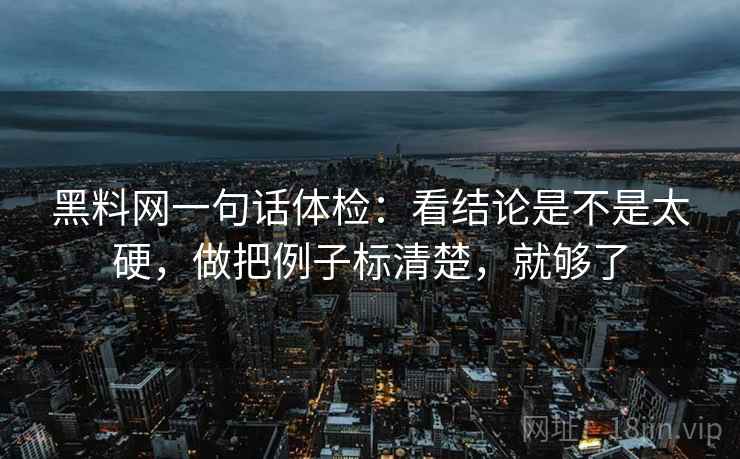 黑料网一句话体检：看结论是不是太硬，做把例子标清楚，就够了  第2张