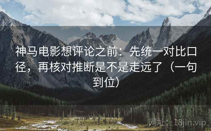 神马电影想评论之前:先统一对比口径,再核对推断是不是走远了(一句到位)
