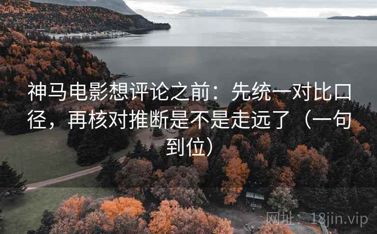 神马电影想评论之前：先统一对比口径，再核对推断是不是走远了（一句到位）  第2张