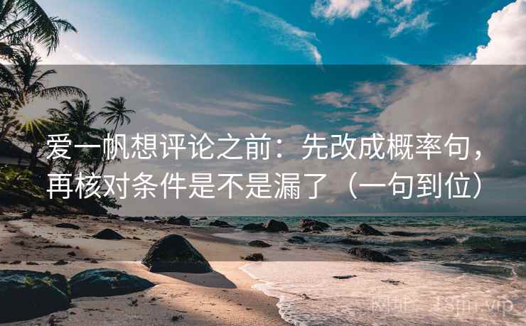 爱一帆想评论之前:先改成概率句,再核对条件是不是漏了(一句到位) 第2张 爱一帆想评论之前:先改成概率句,再核对条件是不是漏了(一句到位) 第2张