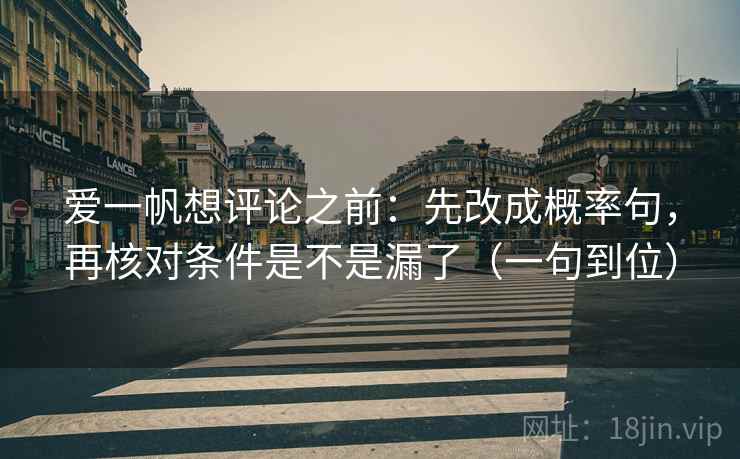 爱一帆想评论之前:先改成概率句,再核对条件是不是漏了(一句到位)