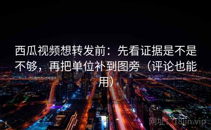 西瓜视频想转发前:先看证据是不是不够,再把单位补到图旁(评论也能用) 第2张 西瓜视频想转发前:先看证据是不是不够,再把单位补到图旁(评论也能用) 第2张