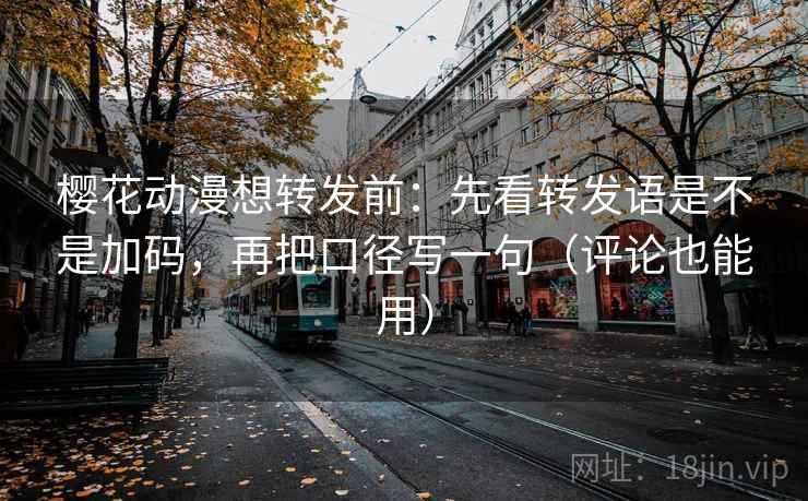 樱花动漫想转发前：先看转发语是不是加码，再把口径写一句（评论也能用）  第2张