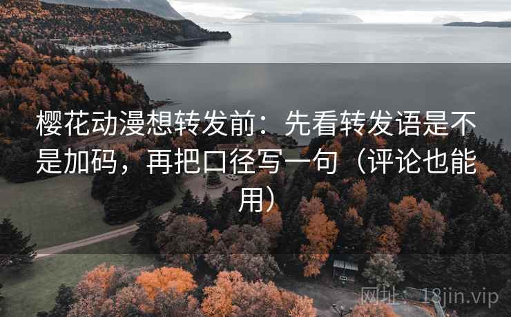 樱花动漫想转发前:先看转发语是不是加码,再把口径写一句(评论也能用)