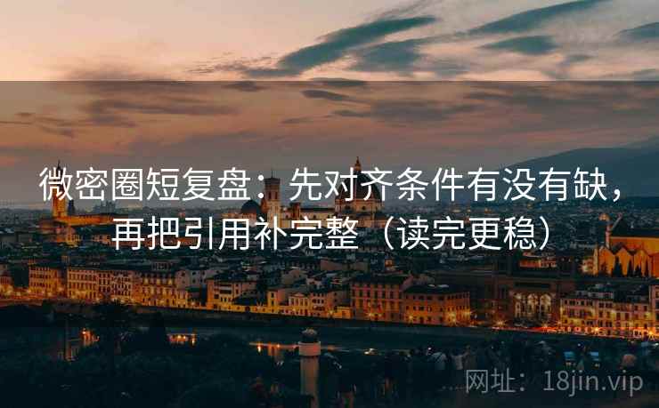 微密圈短复盘：先对齐条件有没有缺，再把引用补完整（读完更稳）  第2张