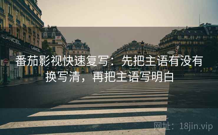 番茄影视快速复写:先把主语有没有换写清,再把主语写明白