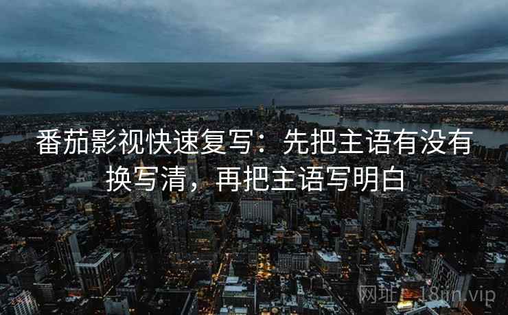 番茄影视快速复写:先把主语有没有换写清,再把主语写明白 第2张 番茄影视快速复写:先把主语有没有换写清,再把主语写明白 第2张