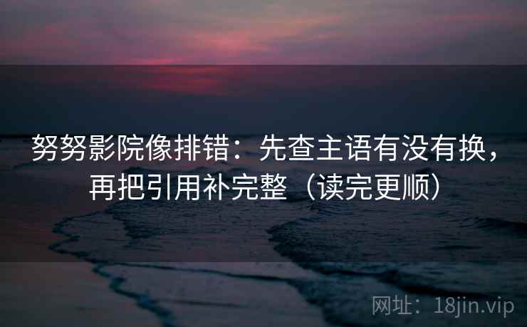 努努影院像排错:先查主语有没有换,再把引用补完整(读完更顺)