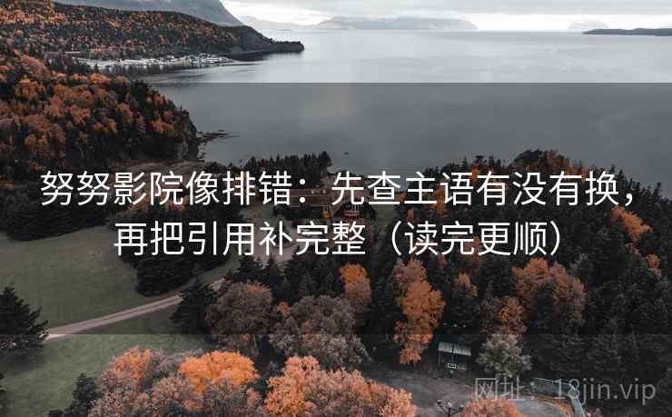 努努影院像排错:先查主语有没有换,再把引用补完整(读完更顺) 第2张 努努影院像排错:先查主语有没有换,再把引用补完整(读完更顺) 第2张