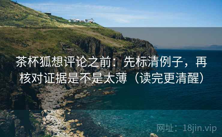 茶杯狐想评论之前:先标清例子,再核对证据是不是太薄(读完更清醒)