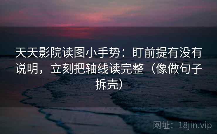 天天影院读图小手势:盯前提有没有说明,立刻把轴线读完整(像做句子拆壳)
