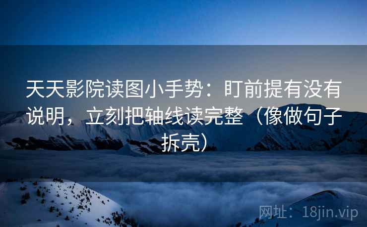 天天影院读图小手势：盯前提有没有说明，立刻把轴线读完整（像做句子拆壳）  第2张