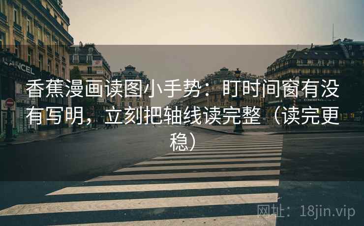 香蕉漫画读图小手势:盯时间窗有没有写明,立刻把轴线读完整(读完更稳)