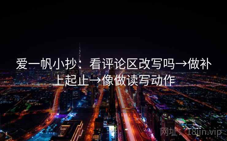 爱一帆小抄：看评论区改写吗→做补上起止→像做读写动作  第2张
