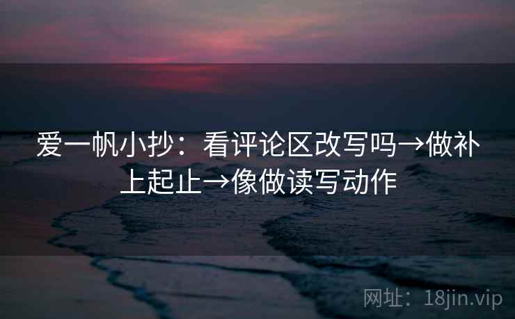 爱一帆小抄：看评论区改写吗→做补上起止→像做读写动作