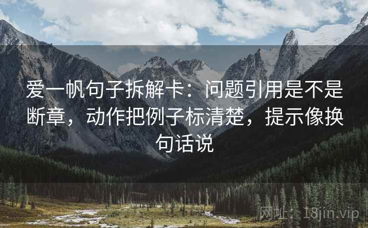 爱一帆句子拆解卡：问题引用是不是断章，动作把例子标清楚，提示像换句话说