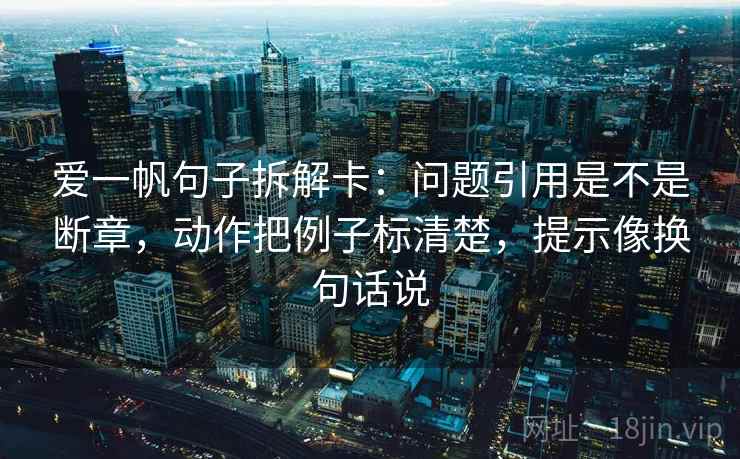 爱一帆句子拆解卡:问题引用是不是断章,动作把例子标清楚,提示像换句话说 第2张 爱一帆句子拆解卡:问题引用是不是断章,动作把例子标清楚,提示像换句话说 第2张