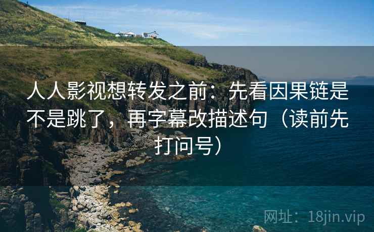 人人影视想转发之前:先看因果链是不是跳了,再字幕改描述句(读前先打问号) 第2张 人人影视想转发之前:先看因果链是不是跳了,再字幕改描述句(读前先打问号) 第2张