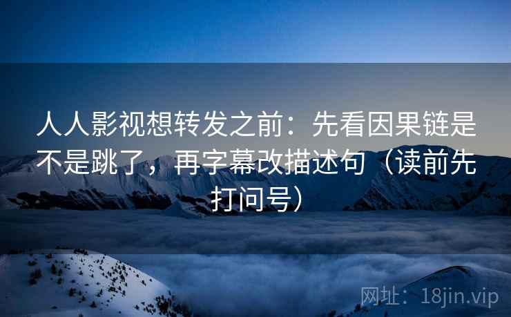 人人影视想转发之前：先看因果链是不是跳了，再字幕改描述句（读前先打问号）