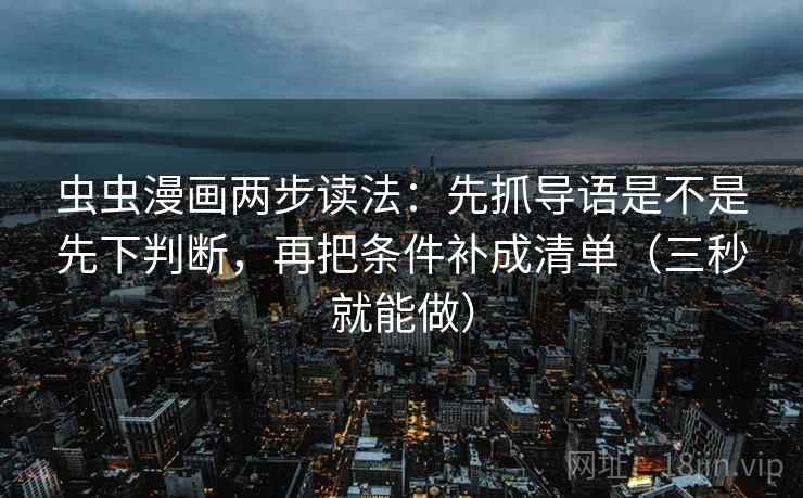 虫虫漫画两步读法:先抓导语是不是先下判断,再把条件补成清单(三秒就能做)