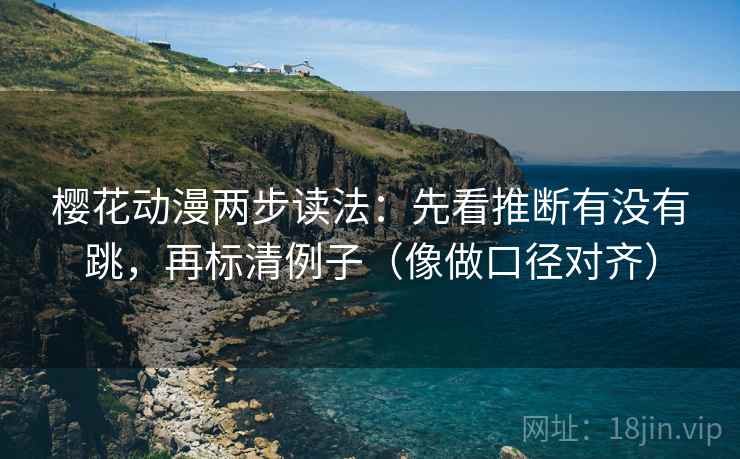 樱花动漫两步读法:先看推断有没有跳,再标清例子(像做口径对齐)