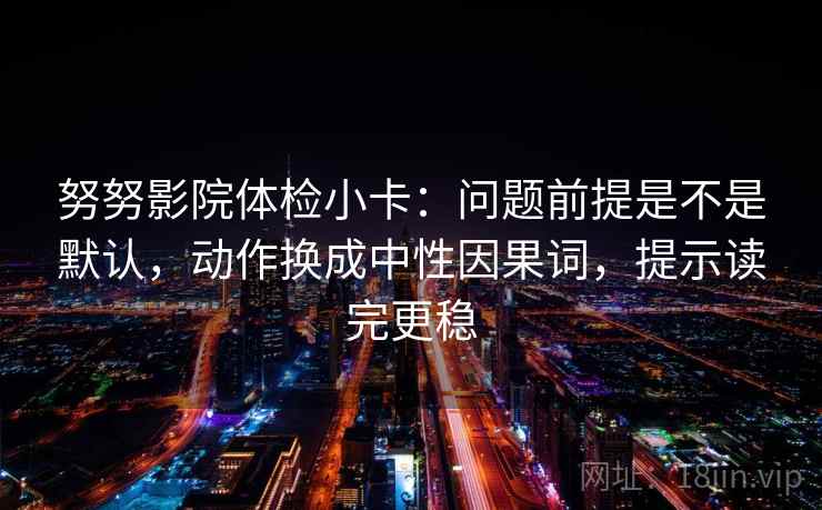 努努影院体检小卡：问题前提是不是默认，动作换成中性因果词，提示读完更稳