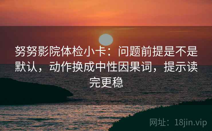 努努影院体检小卡：问题前提是不是默认，动作换成中性因果词，提示读完更稳  第2张