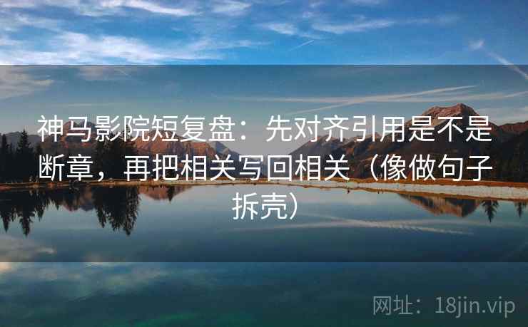 神马影院短复盘:先对齐引用是不是断章,再把相关写回相关(像做句子拆壳)