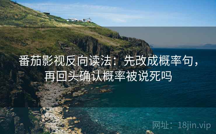 番茄影视反向读法:先改成概率句,再回头确认概率被说死吗 第2张 番茄影视反向读法:先改成概率句,再回头确认概率被说死吗 第2张