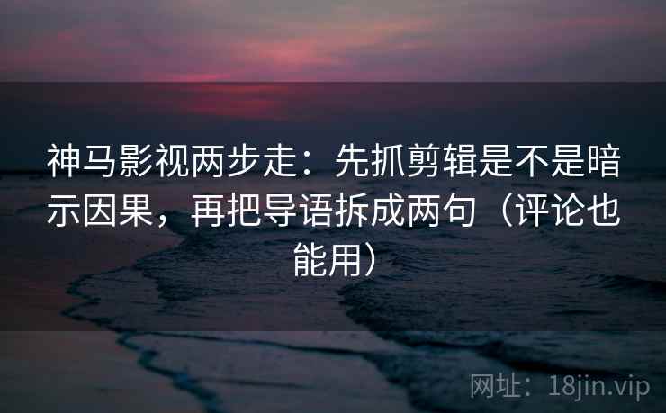 神马影视两步走：先抓剪辑是不是暗示因果，再把导语拆成两句（评论也能用）  第2张