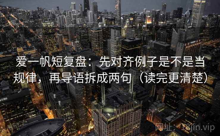 爱一帆短复盘:先对齐例子是不是当规律,再导语拆成两句(读完更清楚) 第2张 爱一帆短复盘:先对齐例子是不是当规律,再导语拆成两句(读完更清楚) 第2张
