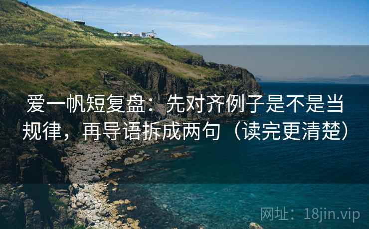 爱一帆短复盘:先对齐例子是不是当规律,再导语拆成两句(读完更清楚)