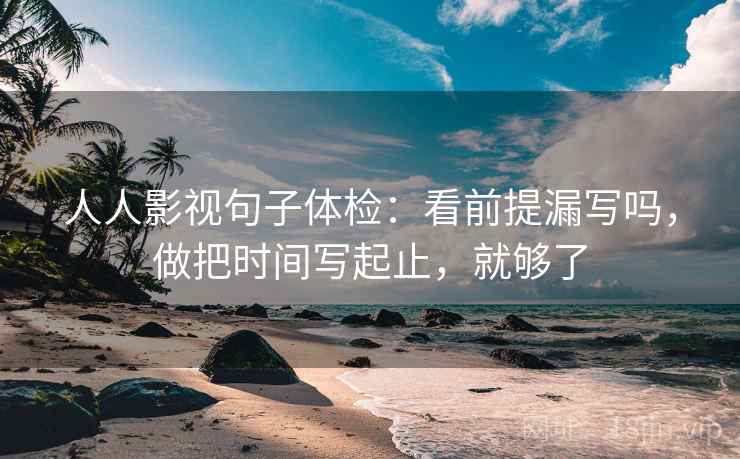 人人影视句子体检：看前提漏写吗，做把时间写起止，就够了
