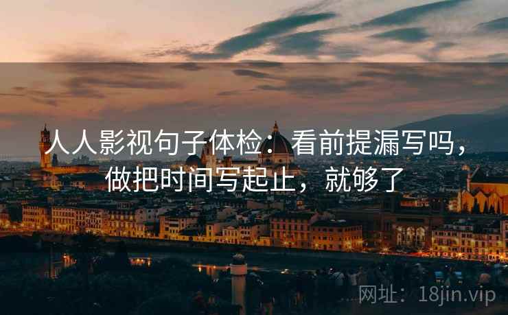 人人影视句子体检：看前提漏写吗，做把时间写起止，就够了  第2张