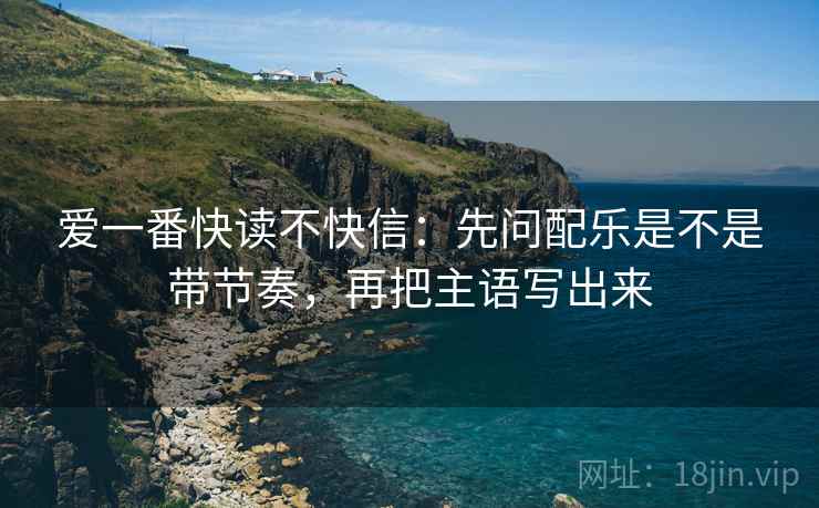 爱一番快读不快信:先问配乐是不是带节奏,再把主语写出来
